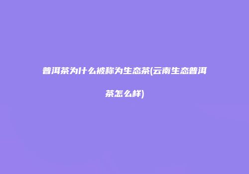 普洱茶为什么被称为生态茶(云南生态普洱茶怎么样)