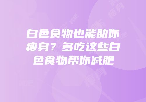 白色食物也能助你瘦身？多吃这些白色食物帮你减肥