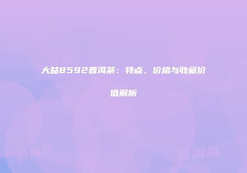 大益8592普洱茶：特点、价格与收藏价值解析