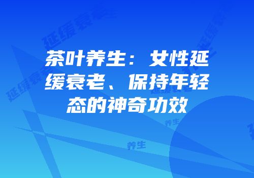 茶叶养生：女性延缓衰老、保持年轻态的神奇功效