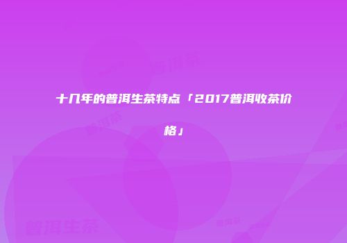 十几年的普洱生茶特点「2017普洱收茶价格」