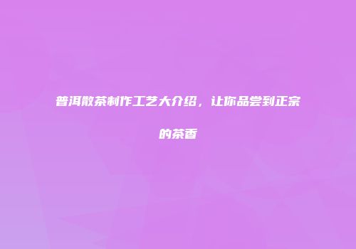 普洱散茶制作工艺大介绍，让你品尝到正宗的茶香