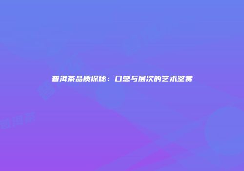 普洱茶品质探秘：口感与层次的艺术鉴赏