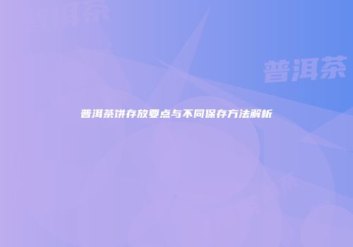 普洱茶饼存放要点与不同保存方法解析