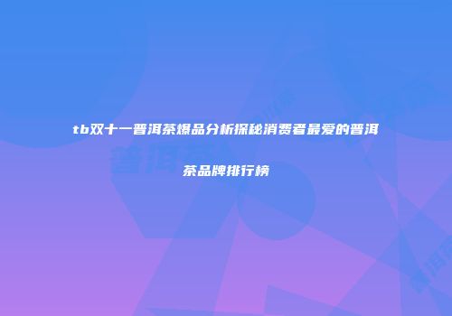 tb双十一普洱茶爆品分析探秘消费者最爱的普洱茶品牌排行榜