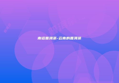 南诏普洱茶-云南的普洱茶