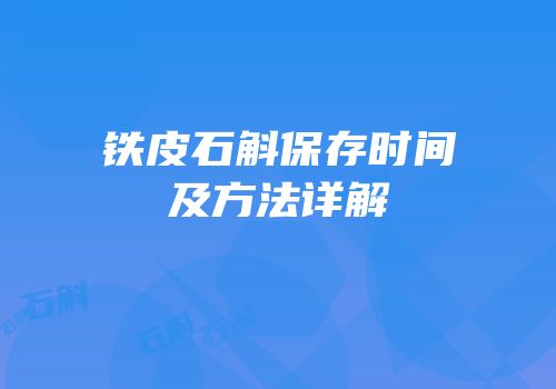 铁皮石斛保存时间及方法详解