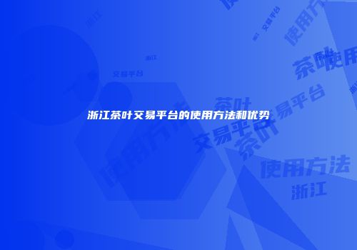 浙江茶叶交易平台的使用方法和优势
