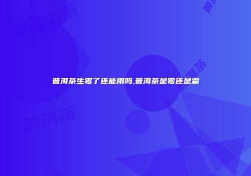 普洱茶生霉了还能用吗,普洱茶是霉还是霜