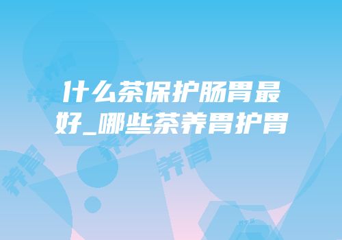 什么茶保护肠胃最好_哪些茶养胃护胃