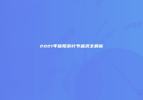 2021年信阳茶叶节盛况全解析