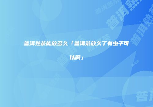 普洱熟茶能放多久「普洱茶放久了有虫子可以喝」