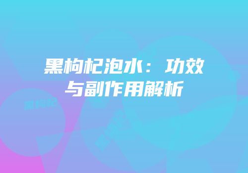 黑枸杞泡水：功效与副作用解析
