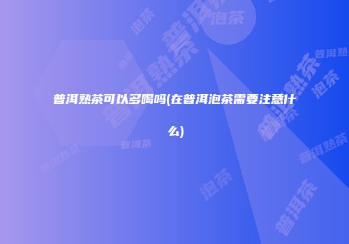 普洱熟茶可以多喝吗(在普洱泡茶需要注意什么)
