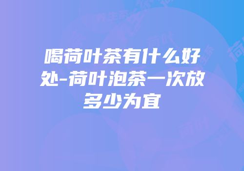 喝荷叶茶有什么好处-荷叶泡茶一次放多少为宜