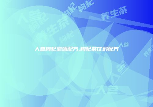 人参枸杞泡酒配方,枸杞茶饮料配方