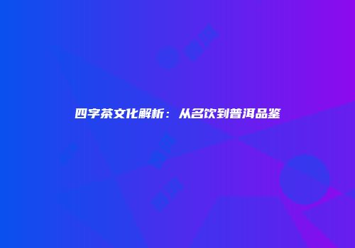四字茶文化解析：从名饮到普洱品鉴
