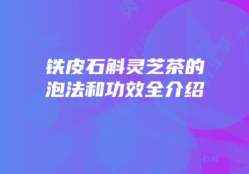 铁皮石斛灵芝茶的泡法和功效全介绍