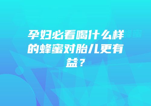 孕妇必看喝什么样的蜂蜜对胎儿更有益？