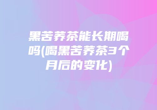 黑苦荞茶能长期喝吗(喝黑苦荞茶3个月后的变化)