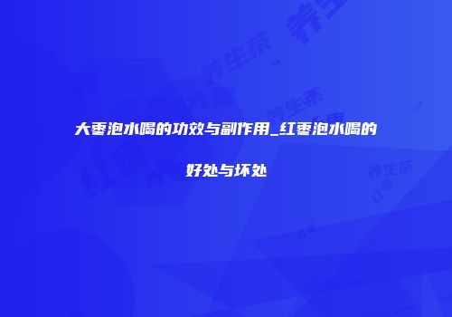 大枣泡水喝的功效与副作用_红枣泡水喝的好处与坏处