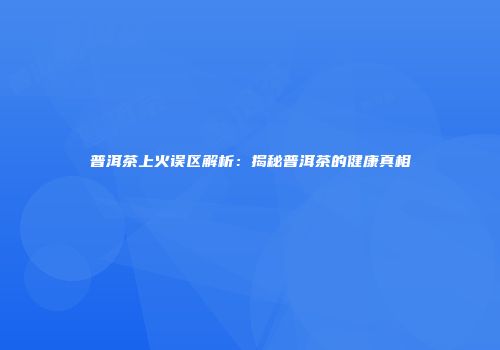 普洱茶上火误区解析：揭秘普洱茶的健康真相