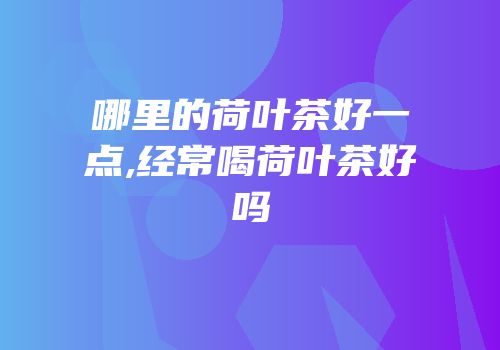 哪里的荷叶茶好一点,经常喝荷叶茶好吗