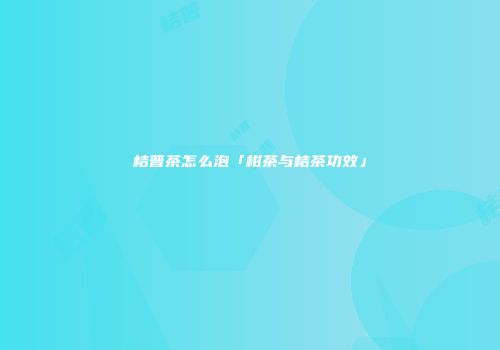 桔普茶怎么泡「柑茶与桔茶功效」