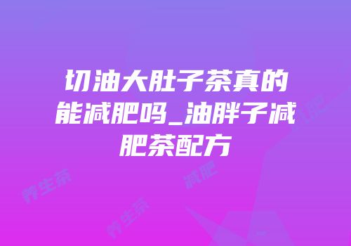 切油大肚子茶真的能减肥吗_油胖子减肥茶配方