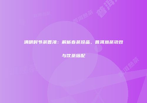清明时节茶香浓：解析春茶珍品、普洱熟茶功效与饮茶搭配