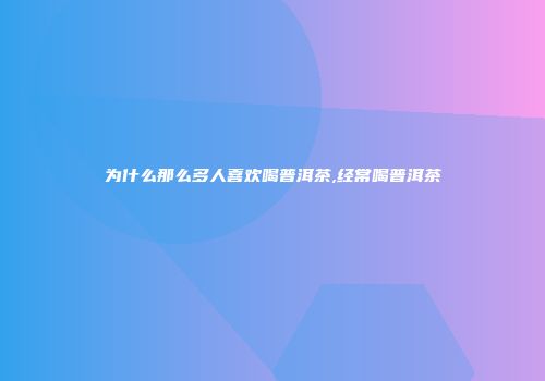 为什么那么多人喜欢喝普洱茶,经常喝普洱茶
