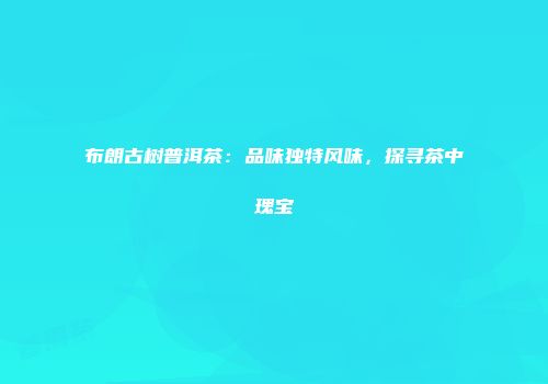 布朗古树普洱茶：品味独特风味，探寻茶中瑰宝