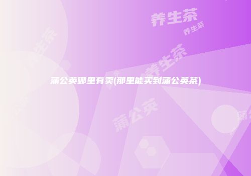 蒲公英哪里有卖(那里能买到蒲公英茶)