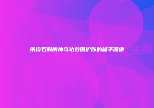 铁皮石斛的神奇功效保护你的嗓子健康