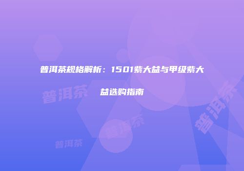 普洱茶规格解析：1501紫大益与甲级紫大益选购指南