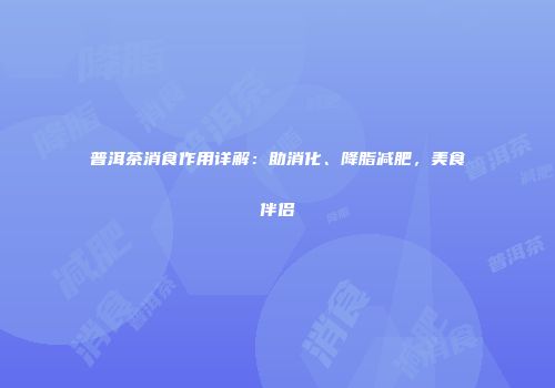 普洱茶消食作用详解：助消化、降脂减肥，美食伴侣