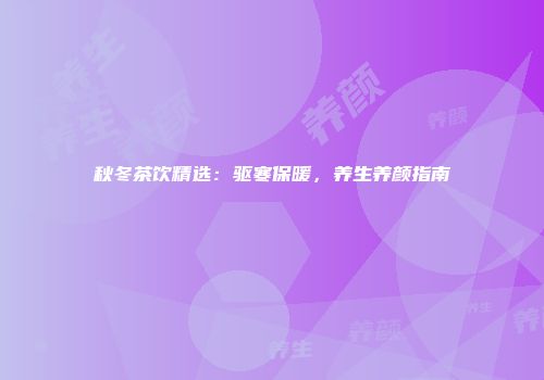 秋冬茶饮精选：驱寒保暖，养生养颜指南