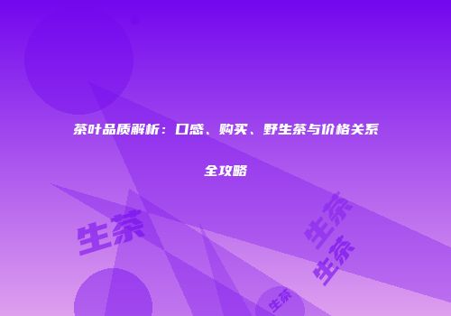茶叶品质解析：口感、购买、野生茶与价格关系全攻略