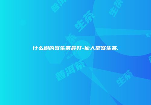 什么树的寄生茶最好-仙人掌寄生茶.