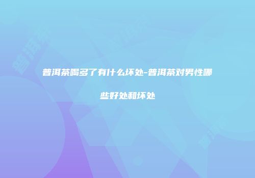 普洱茶喝多了有什么坏处-普洱茶对男性哪些好处和坏处