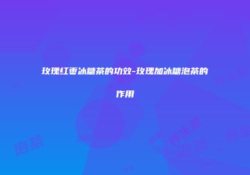 玫瑰红枣冰糖茶的功效-玫瑰加冰糖泡茶的作用
