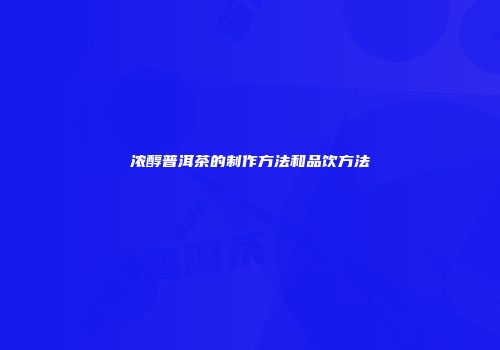 浓醇普洱茶的制作方法和品饮方法