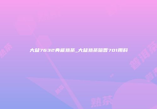 大益7632典藏熟茶_大益熟茶暗香701用料
