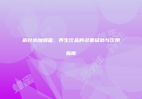 茶叶水加蜂蜜：养生饮品的多重益处与饮用指南