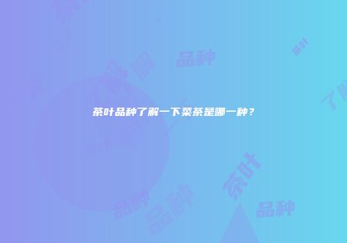 茶叶品种了解一下菜茶是哪一种？