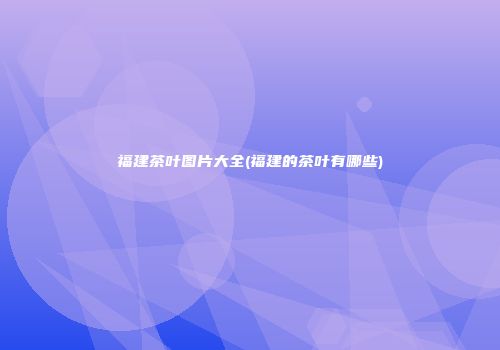 福建茶叶图片大全(福建的茶叶有哪些)