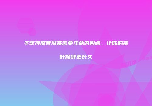 冬季存放普洱茶需要注意的四点，让你的茶叶保鲜更长久
