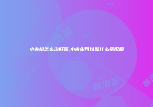 小青柑怎么泡好喝,小青柑可以和什么搭配喝