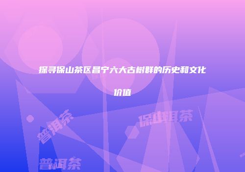 探寻保山茶区昌宁六大古树群的历史和文化价值