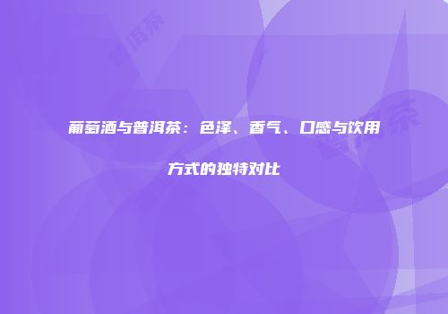 葡萄酒与普洱茶：色泽、香气、口感与饮用方式的独特对比